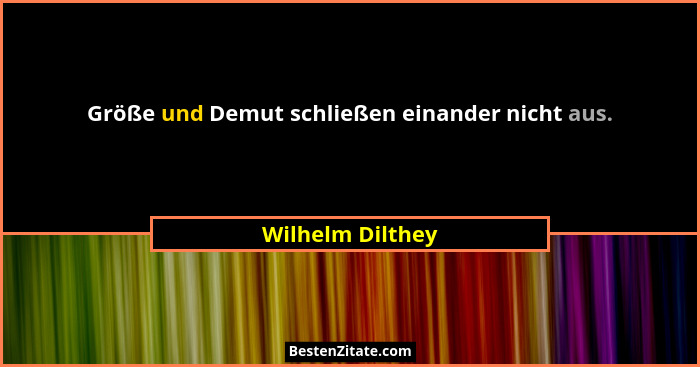 Größe und Demut schließen einander nicht aus.... - Wilhelm Dilthey