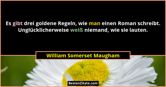 Es gibt drei goldene Regeln, wie man einen Roman schreibt. Unglücklicherweise weiß niemand, wie sie lauten.... - William Somerset Maugham