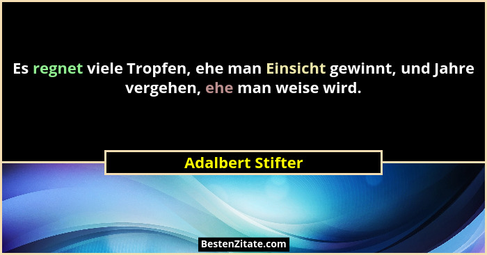 Es regnet viele Tropfen, ehe man Einsicht gewinnt, und Jahre vergehen, ehe man weise wird.... - Adalbert Stifter