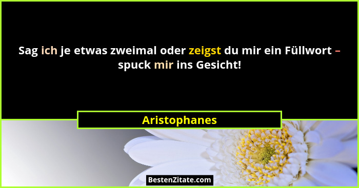 Sag ich je etwas zweimal oder zeigst du mir ein Füllwort – spuck mir ins Gesicht!... - Aristophanes