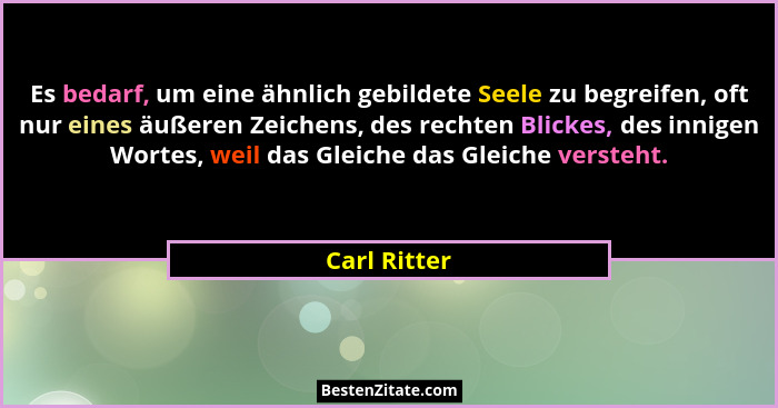 Es bedarf, um eine ähnlich gebildete Seele zu begreifen, oft nur eines äußeren Zeichens, des rechten Blickes, des innigen Wortes, weil d... - Carl Ritter