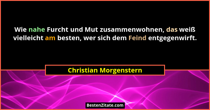 Wie nahe Furcht und Mut zusammenwohnen, das weiß vielleicht am besten, wer sich dem Feind entgegenwirft.... - Christian Morgenstern
