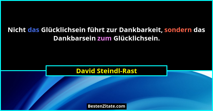 Nicht das Glücklichsein führt zur Dankbarkeit, sondern das Dankbarsein zum Glücklichsein.... - David Steindl-Rast