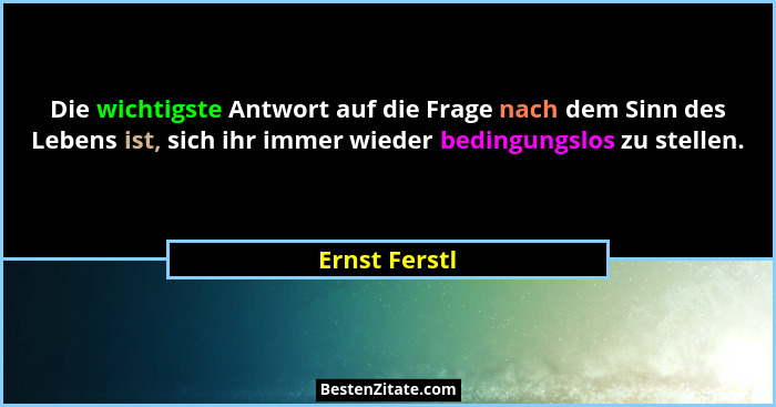 Die wichtigste Antwort auf die Frage nach dem Sinn des Lebens ist, sich ihr immer wieder bedingungslos zu stellen.... - Ernst Ferstl