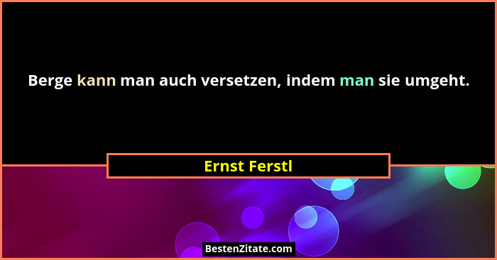 Berge kann man auch versetzen, indem man sie umgeht.... - Ernst Ferstl