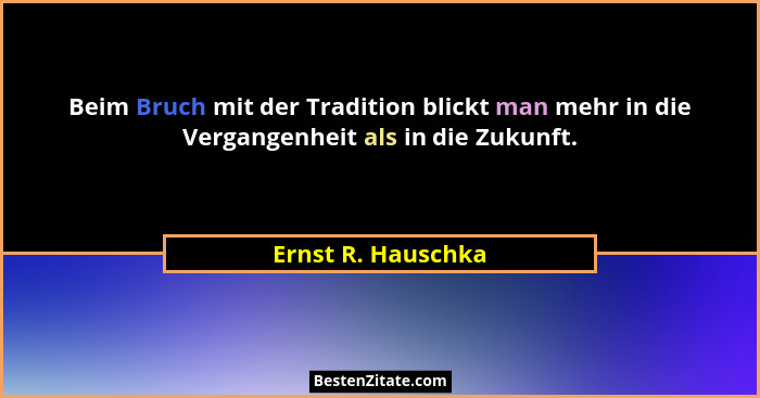 Beim Bruch mit der Tradition blickt man mehr in die Vergangenheit als in die Zukunft.... - Ernst R. Hauschka