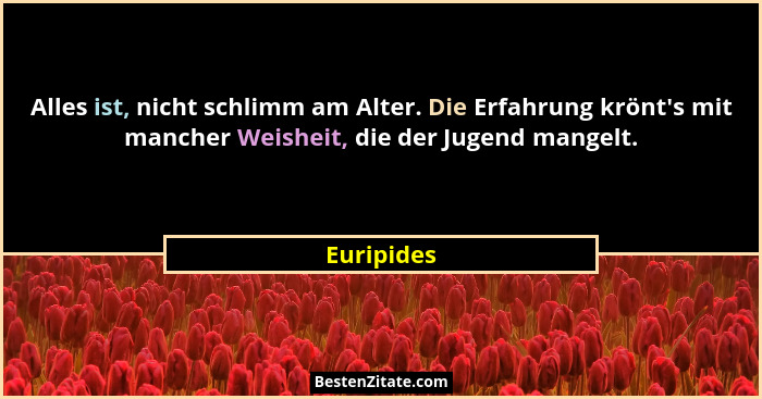 Alles ist, nicht schlimm am Alter. Die Erfahrung krönt's mit mancher Weisheit, die der Jugend mangelt.... - Euripides