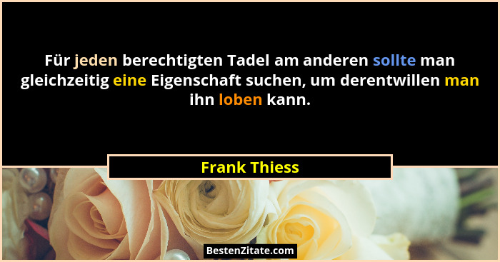 Für jeden berechtigten Tadel am anderen sollte man gleichzeitig eine Eigenschaft suchen, um derentwillen man ihn loben kann.... - Frank Thiess