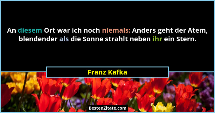 An diesem Ort war ich noch niemals: Anders geht der Atem, blendender als die Sonne strahlt neben ihr ein Stern.... - Franz Kafka