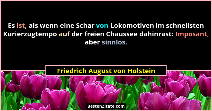 Es ist, als wenn eine Schar von Lokomotiven im schnellsten Kurierzugtempo auf der freien Chaussee dahinrast: Imposant,... - Friedrich August von Holstein