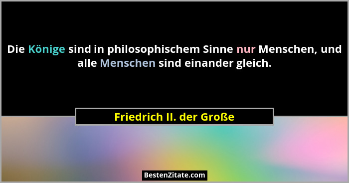 Die Könige sind in philosophischem Sinne nur Menschen, und alle Menschen sind einander gleich.... - Friedrich II. der Große