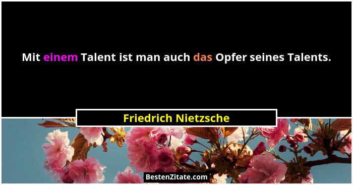 Mit einem Talent ist man auch das Opfer seines Talents.... - Friedrich Nietzsche