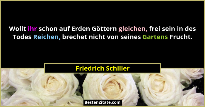 Wollt ihr schon auf Erden Göttern gleichen, frei sein in des Todes Reichen, brechet nicht von seines Gartens Frucht.... - Friedrich Schiller