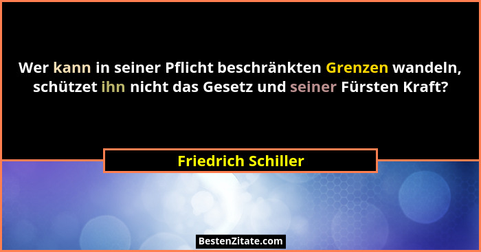Wer kann in seiner Pflicht beschränkten Grenzen wandeln, schützet ihn nicht das Gesetz und seiner Fürsten Kraft?... - Friedrich Schiller