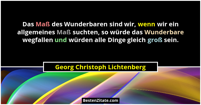 Das Maß des Wunderbaren sind wir, wenn wir ein allgemeines Maß suchten, so würde das Wunderbare wegfallen und würden all... - Georg Christoph Lichtenberg