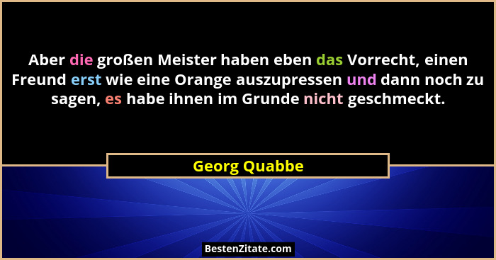 Aber die großen Meister haben eben das Vorrecht, einen Freund erst wie eine Orange auszupressen und dann noch zu sagen, es habe ihnen i... - Georg Quabbe
