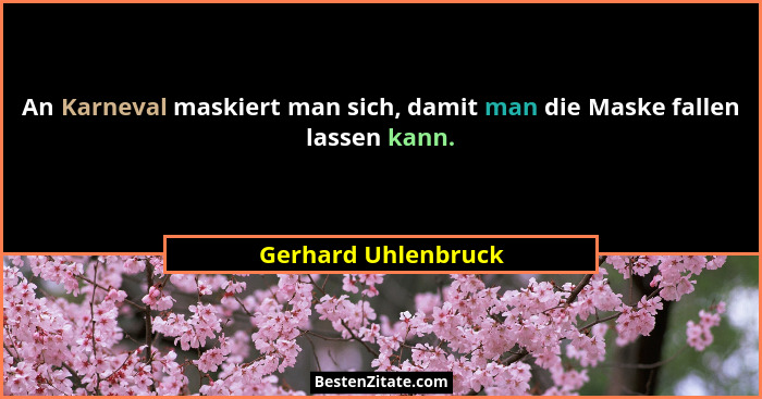 An Karneval maskiert man sich, damit man die Maske fallen lassen kann.... - Gerhard Uhlenbruck