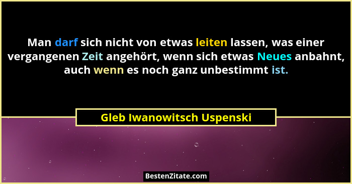 Man darf sich nicht von etwas leiten lassen, was einer vergangenen Zeit angehört, wenn sich etwas Neues anbahnt, auch wenn... - Gleb Iwanowitsch Uspenski