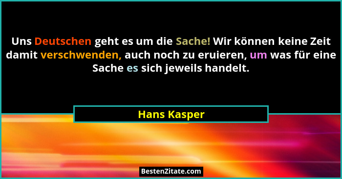 Uns Deutschen geht es um die Sache! Wir können keine Zeit damit verschwenden, auch noch zu eruieren, um was für eine Sache es sich jewei... - Hans Kasper