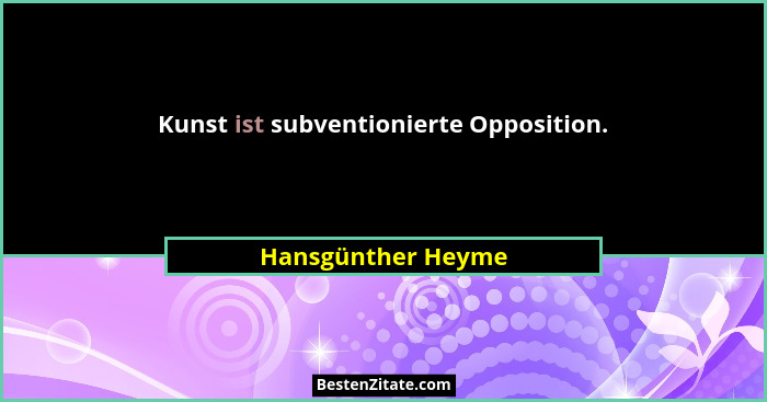Kunst ist subventionierte Opposition.... - Hansgünther Heyme
