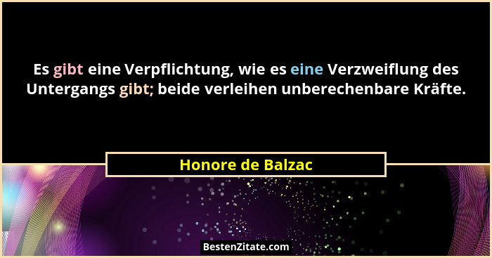 Es gibt eine Verpflichtung, wie es eine Verzweiflung des Untergangs gibt; beide verleihen unberechenbare Kräfte.... - Honore de Balzac