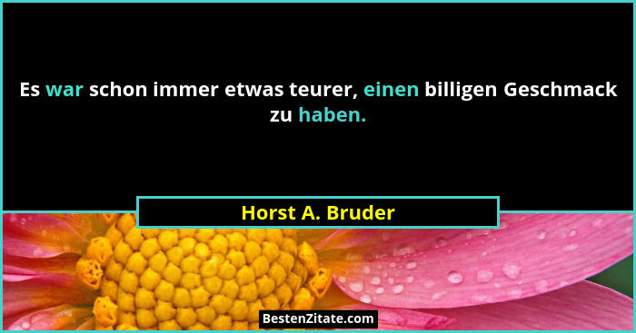 Es war schon immer etwas teurer, einen billigen Geschmack zu haben.... - Horst A. Bruder
