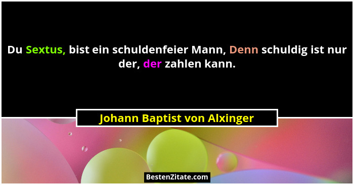 Du Sextus, bist ein schuldenfeier Mann, Denn schuldig ist nur der, der zahlen kann.... - Johann Baptist von Alxinger