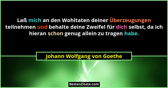 Laß mich an den Wohltaten deiner Überzeugungen teilnehmen und behalte deine Zweifel für dich selbst, da ich hieran schon... - Johann Wolfgang von Goethe