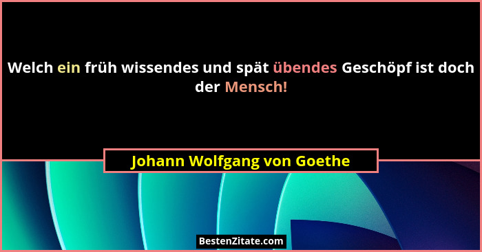 Welch ein früh wissendes und spät übendes Geschöpf ist doch der Mensch!... - Johann Wolfgang von Goethe