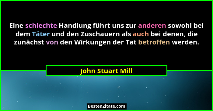 Eine schlechte Handlung führt uns zur anderen sowohl bei dem Täter und den Zuschauern als auch bei denen, die zunächst von den Wirk... - John Stuart Mill