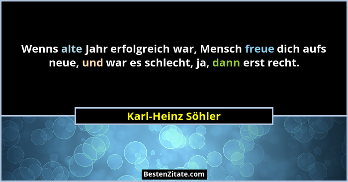 Wenns alte Jahr erfolgreich war, Mensch freue dich aufs neue, und war es schlecht, ja, dann erst recht.... - Karl-Heinz Söhler