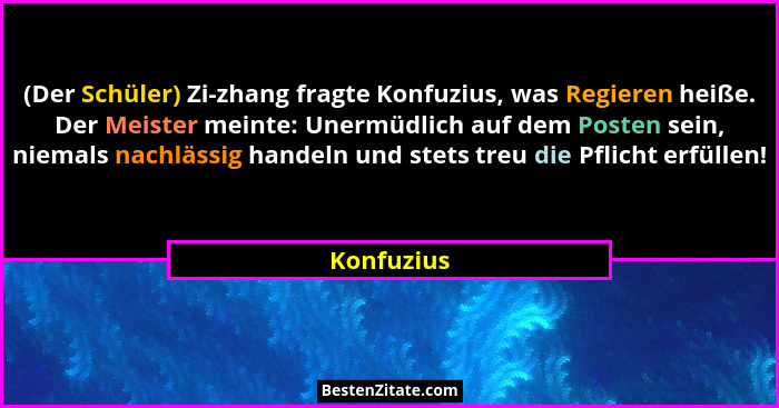 (Der Schüler) Zi-zhang fragte Konfuzius, was Regieren heiße. Der Meister meinte: Unermüdlich auf dem Posten sein, niemals nachlässig hande... - Konfuzius