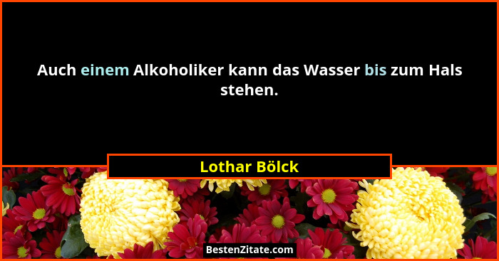 Auch einem Alkoholiker kann das Wasser bis zum Hals stehen.... - Lothar Bölck