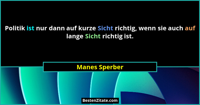 Politik ist nur dann auf kurze Sicht richtig, wenn sie auch auf lange Sicht richtig ist.... - Manes Sperber