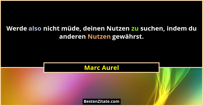 Werde also nicht müde, deinen Nutzen zu suchen, indem du anderen Nutzen gewährst.... - Marc Aurel