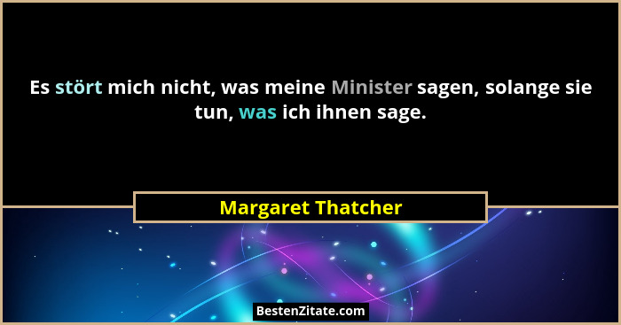 Es stört mich nicht, was meine Minister sagen, solange sie tun, was ich ihnen sage.... - Margaret Thatcher