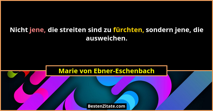 Nicht jene, die streiten sind zu fürchten, sondern jene, die ausweichen.... - Marie von Ebner-Eschenbach