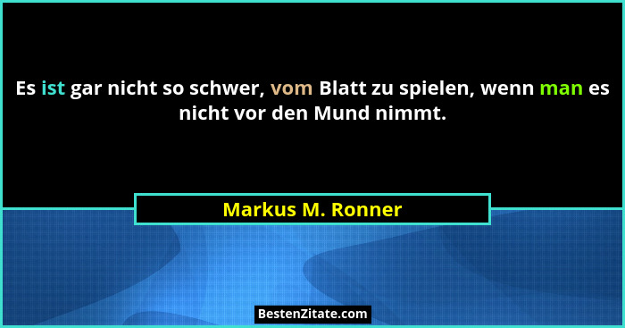 Es ist gar nicht so schwer, vom Blatt zu spielen, wenn man es nicht vor den Mund nimmt.... - Markus M. Ronner