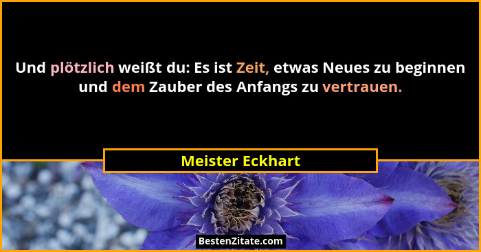 Und plötzlich weißt du: Es ist Zeit, etwas Neues zu beginnen und dem Zauber des Anfangs zu vertrauen.... - Meister Eckhart