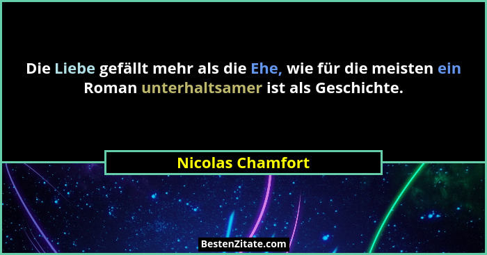 Die Liebe gefällt mehr als die Ehe, wie für die meisten ein Roman unterhaltsamer ist als Geschichte.... - Nicolas Chamfort
