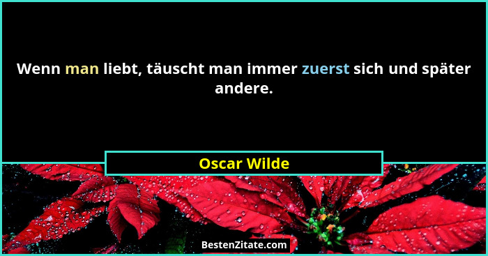 Wenn man liebt, täuscht man immer zuerst sich und später andere.... - Oscar Wilde
