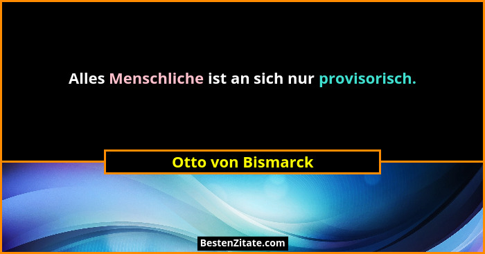 Alles Menschliche ist an sich nur provisorisch.... - Otto von Bismarck