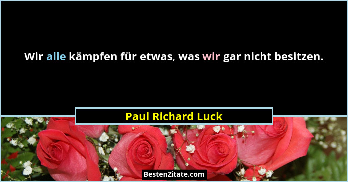 Wir alle kämpfen für etwas, was wir gar nicht besitzen.... - Paul Richard Luck