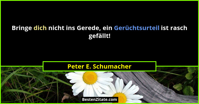 Bringe dich nicht ins Gerede, ein Gerüchtsurteil ist rasch gefällt!... - Peter E. Schumacher