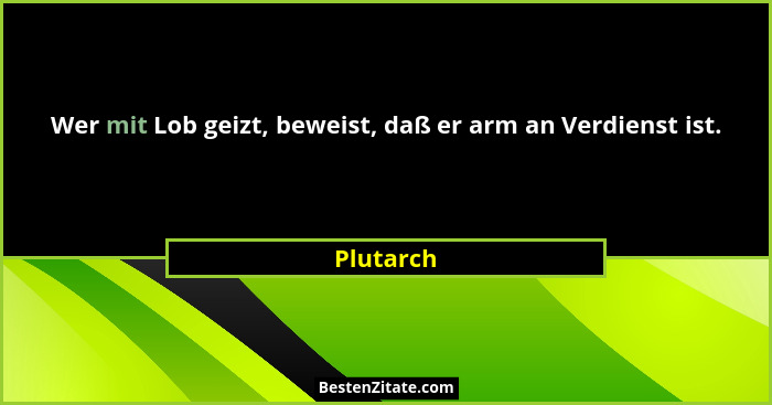 Wer mit Lob geizt, beweist, daß er arm an Verdienst ist.... - Plutarch