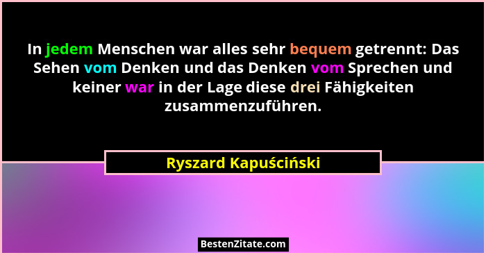 In jedem Menschen war alles sehr bequem getrennt: Das Sehen vom Denken und das Denken vom Sprechen und keiner war in der Lage di... - Ryszard Kapuściński