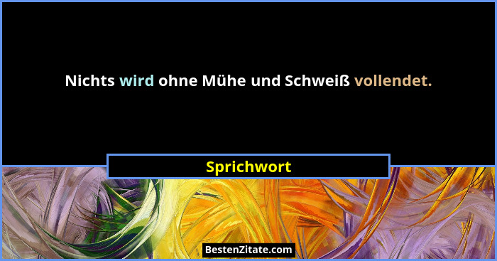 Nichts wird ohne Mühe und Schweiß vollendet.... - Sprichwort