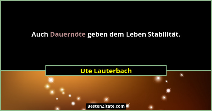 Auch Dauernöte geben dem Leben Stabilität.... - Ute Lauterbach