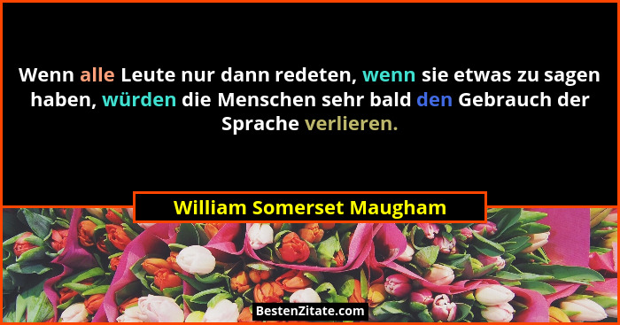 Wenn alle Leute nur dann redeten, wenn sie etwas zu sagen haben, würden die Menschen sehr bald den Gebrauch der Sprache ver... - William Somerset Maugham