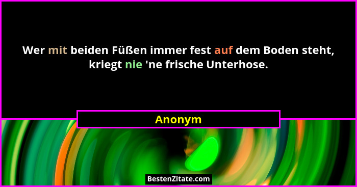 Wer mit beiden Füßen immer fest auf dem Boden steht, kriegt nie 'ne frische Unterhose.... - Anonym